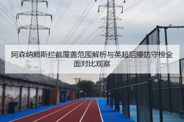 阿森纳赖斯拦截覆盖范围解析与英超后腰防守榜全面对比观察（kaiyun）