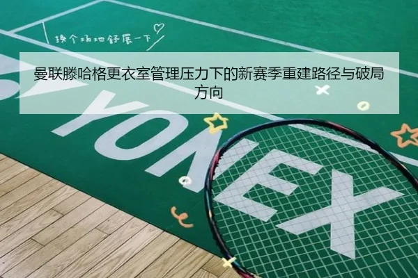 曼联滕哈格更衣室管理压力下的新赛季重建路径与破局方向
