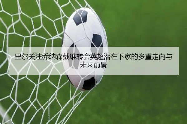 里尔关注乔纳森戴维转会英超潜在下家的多重走向与未来前景（kaiyun）