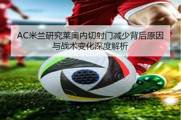 AC米兰研究莱奥内切射门减少背后原因与战术变化深度解析