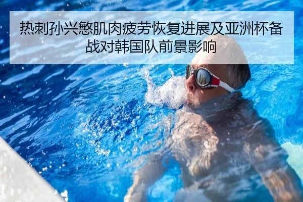 热刺孙兴慜肌肉疲劳恢复进展及亚洲杯备战对韩国队前景影响（kaiyun）