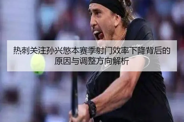 热刺关注孙兴慜本赛季射门效率下降背后的原因与调整方向解析（kaiyun）