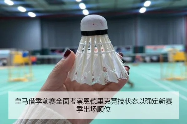 皇马借季前赛全面考察恩德里克竞技状态以确定新赛季出场顺位（kaiyun）