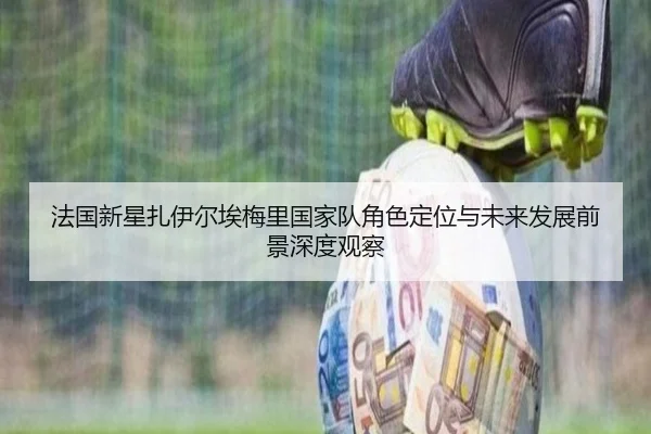 法国新星扎伊尔埃梅里国家队角色定位与未来发展前景深度观察（kaiyun）