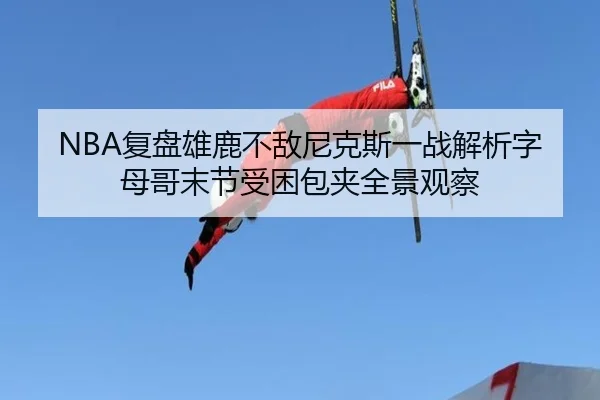 NBA复盘雄鹿不敌尼克斯一战解析字母哥末节受困包夹全景观察（kaiyun）
