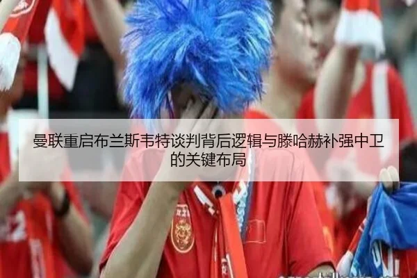 曼联重启布兰斯韦特谈判背后逻辑与滕哈赫补强中卫的关键布局（kaiyun）